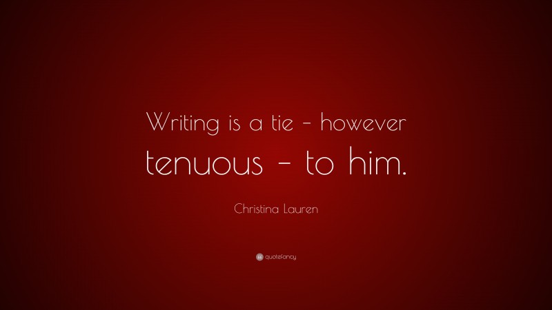 Christina Lauren Quote: “Writing is a tie – however tenuous – to him.”