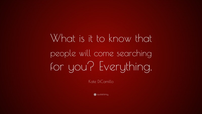 Kate DiCamillo Quote: “What is it to know that people will come searching for you? Everything.”