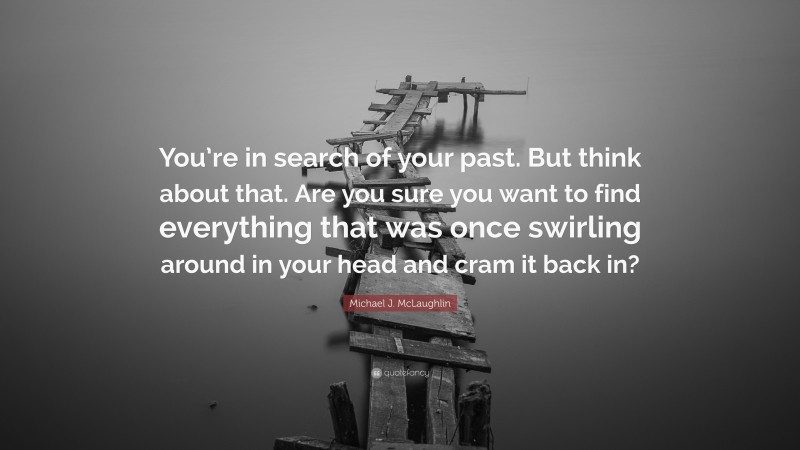 Michael J. McLaughlin Quote: “You’re in search of your past. But think about that. Are you sure you want to find everything that was once swirling around in your head and cram it back in?”