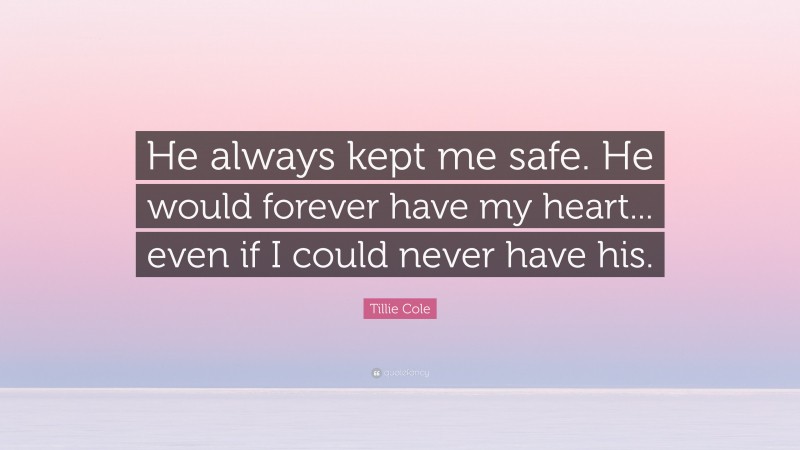 Tillie Cole Quote: “He always kept me safe. He would forever have my heart... even if I could never have his.”