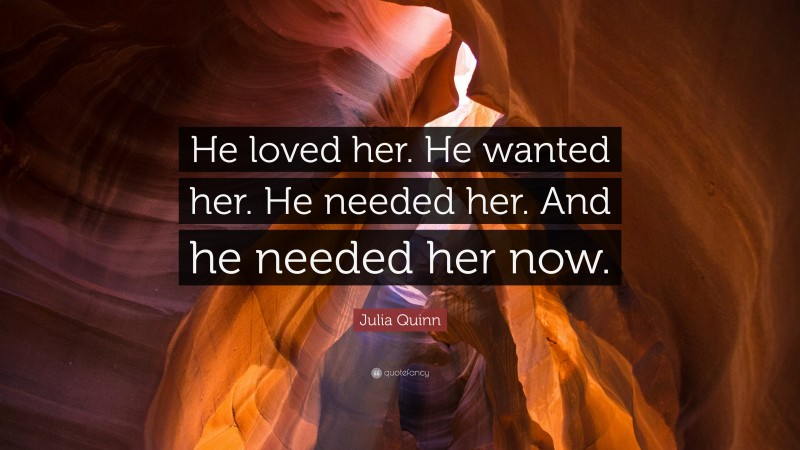 Julia Quinn Quote: “He loved her. He wanted her. He needed her. And he needed her now.”