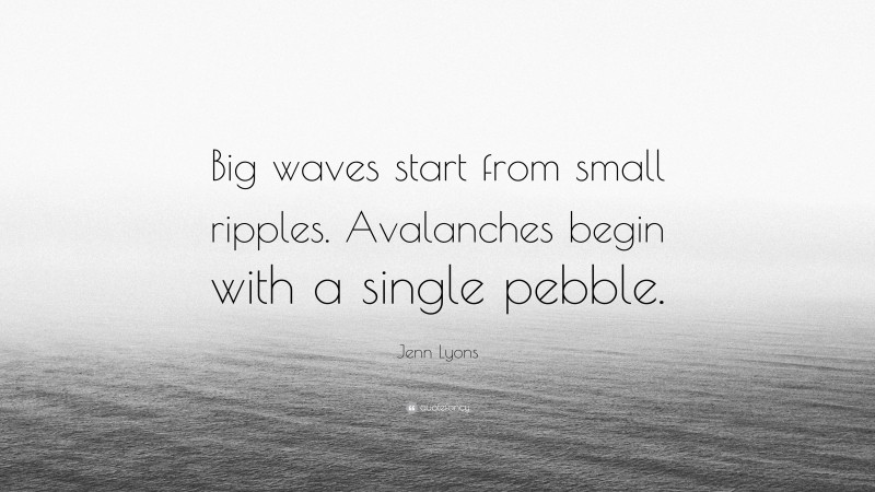 Jenn Lyons Quote: “Big waves start from small ripples. Avalanches begin with a single pebble.”