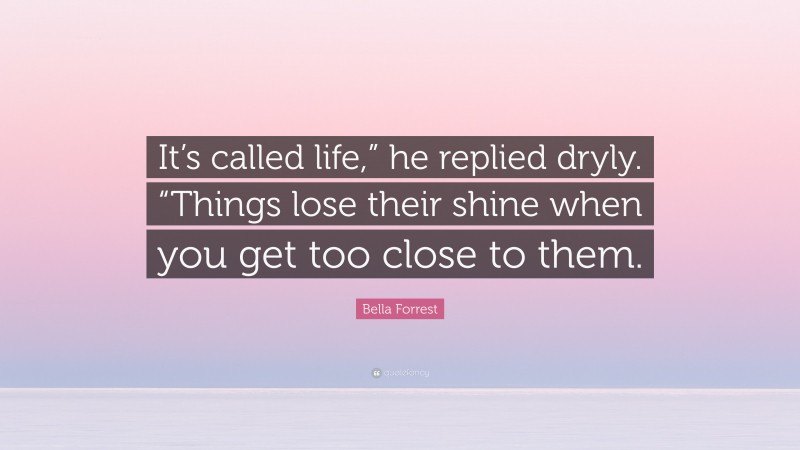 Bella Forrest Quote: “It’s called life,” he replied dryly. “Things lose their shine when you get too close to them.”