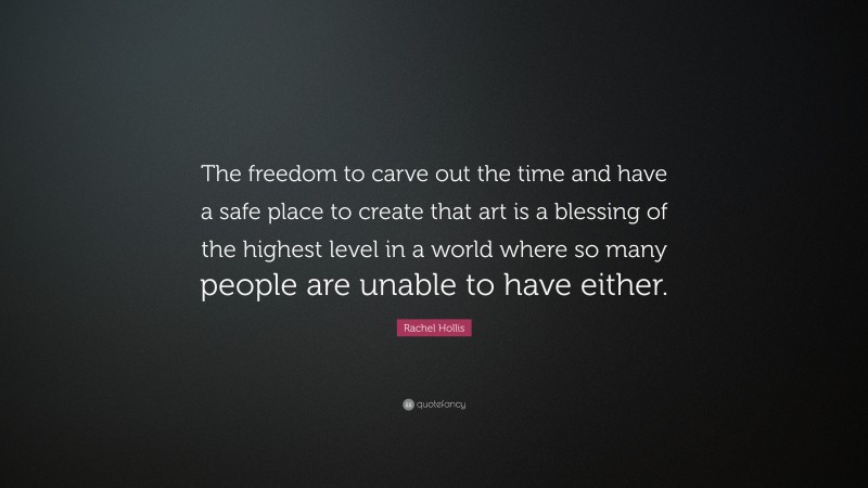 Rachel Hollis Quote: “The freedom to carve out the time and have a safe place to create that art is a blessing of the highest level in a world where so many people are unable to have either.”