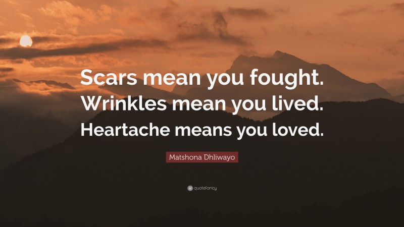 Matshona Dhliwayo Quote: “Scars mean you fought. Wrinkles mean you lived. Heartache means you loved.”