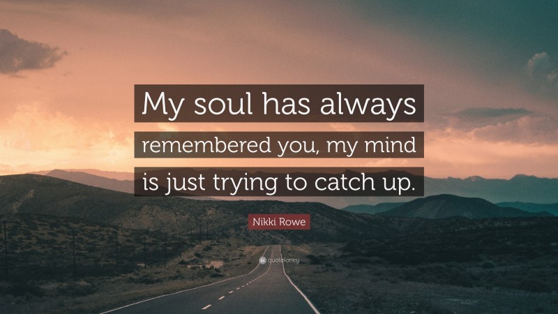 Nikki Rowe Quote: “My soul has always remembered you, my mind is just trying to catch up.”