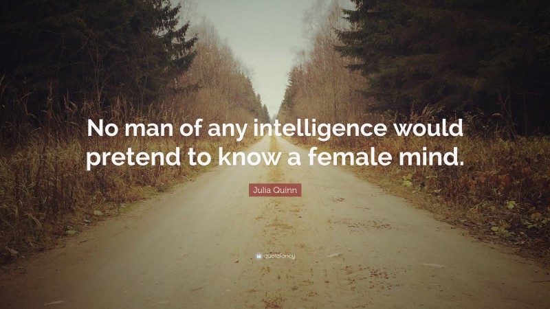 Julia Quinn Quote: “No man of any intelligence would pretend to know a female mind.”
