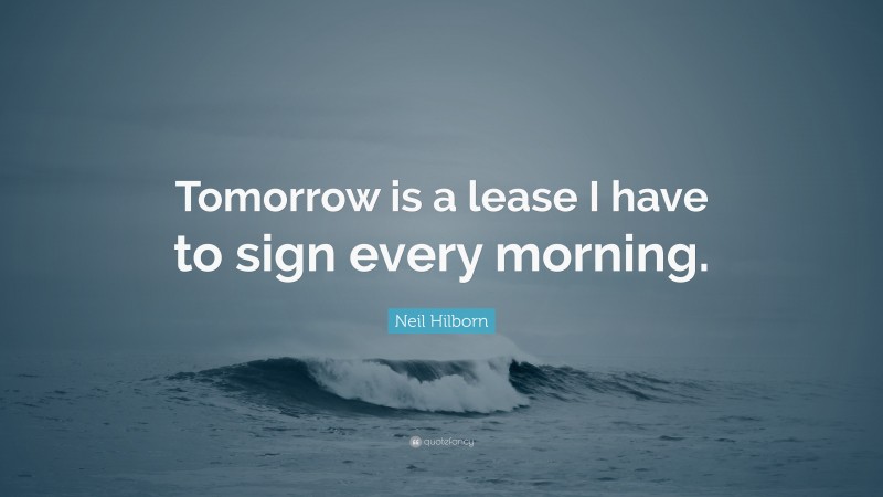 Neil Hilborn Quote: “Tomorrow is a lease I have to sign every morning.”