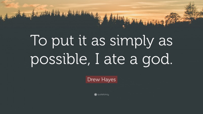 Drew Hayes Quote: “To put it as simply as possible, I ate a god.”