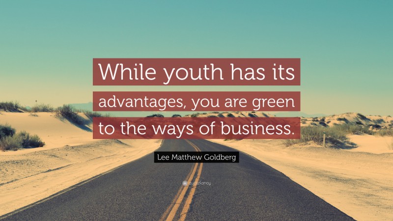 Lee Matthew Goldberg Quote: “While youth has its advantages, you are green to the ways of business.”