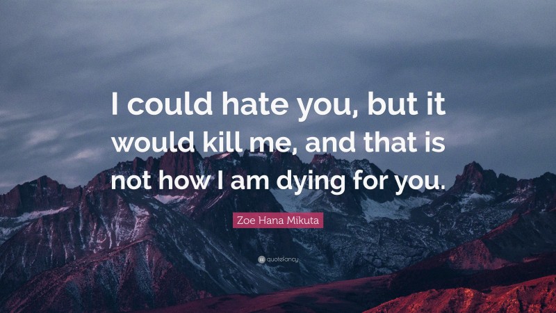 Zoe Hana Mikuta Quote: “I could hate you, but it would kill me, and that is not how I am dying for you.”