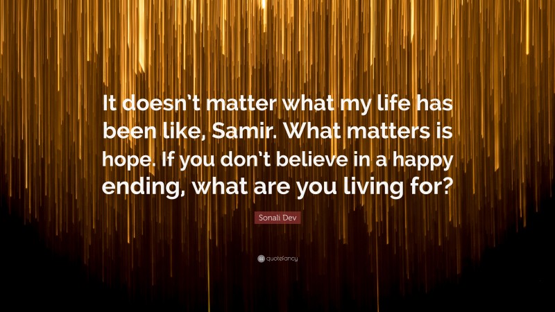 Sonali Dev Quote: “It doesn’t matter what my life has been like, Samir. What matters is hope. If you don’t believe in a happy ending, what are you living for?”