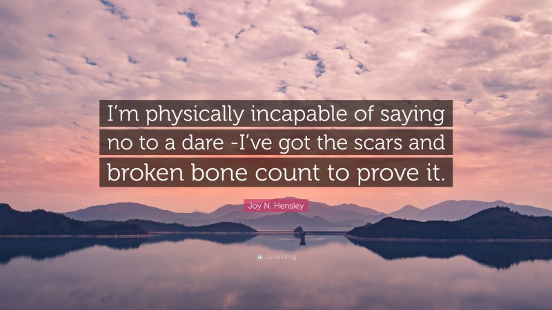 Joy N. Hensley Quote: “I’m physically incapable of saying no to a dare -I’ve got the scars and broken bone count to prove it.”