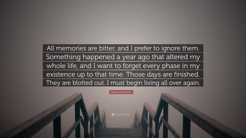 Daphne du Maurier Quote: “All memories are bitter, and I prefer to ignore them. Something happened a year ago that altered my whole life, and I want to forget every phase in my existence up to that time. Those days are finished. They are blotted out. I must begin living all over again.”