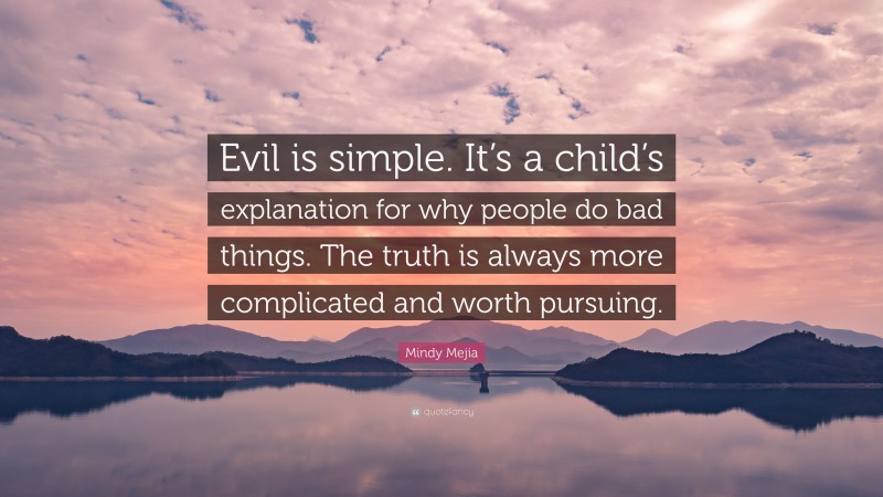 Mindy Mejia Quote: “Evil is simple. It’s a child’s explanation for why people do bad things. The truth is always more complicated and worth pursuing.”