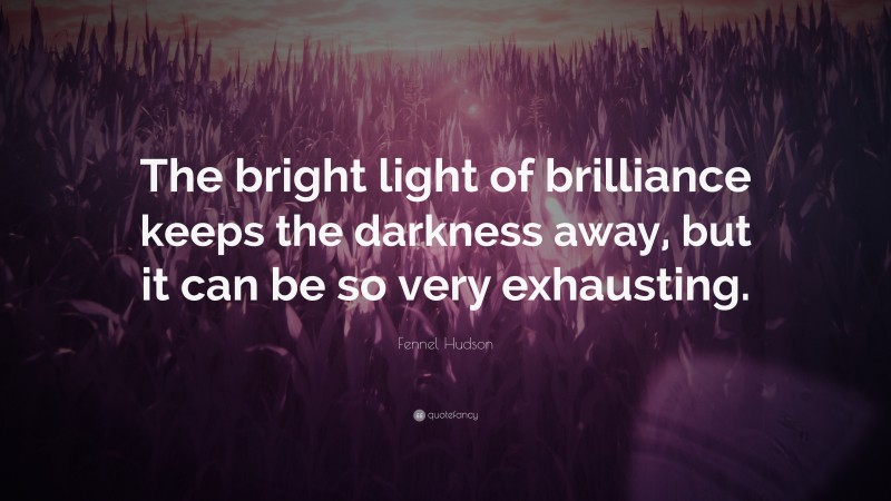 Fennel Hudson Quote: “The bright light of brilliance keeps the darkness away, but it can be so very exhausting.”