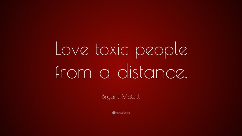Bryant McGill Quote: “Love toxic people from a distance.”
