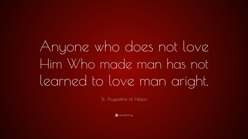 St. Augustine of Hippo Quote: “Anyone who does not love Him Who made man has not learned to love man aright.”