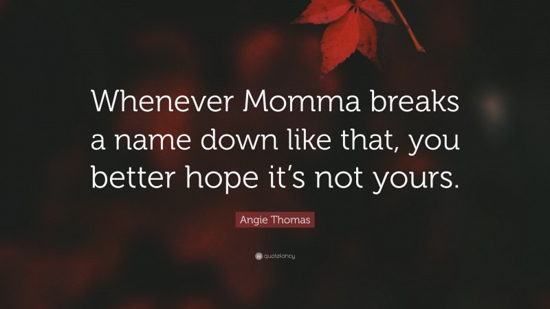 Angie Thomas Quote: “Whenever Momma breaks a name down like that, you better hope it’s not yours.”