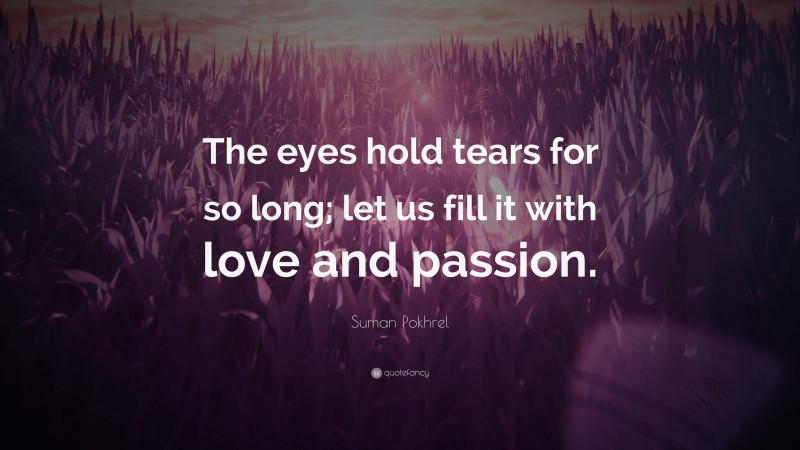 Suman Pokhrel Quote: “The eyes hold tears for so long; let us fill it with love and passion.”