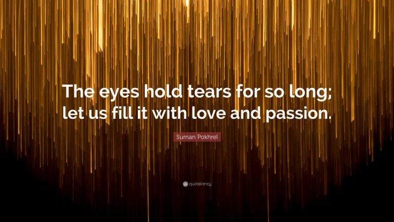 Suman Pokhrel Quote: “The eyes hold tears for so long; let us fill it with love and passion.”