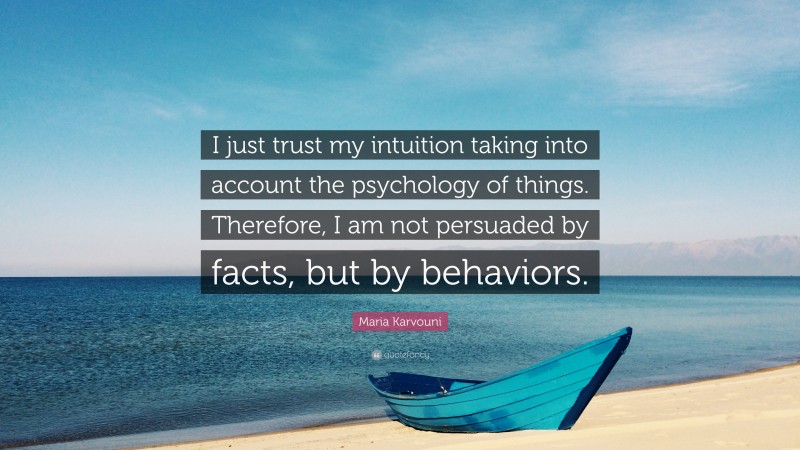 Maria Karvouni Quote: “I just trust my intuition taking into account the psychology of things. Therefore, I am not persuaded by facts, but by behaviors.”