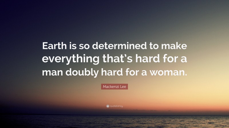 Mackenzi Lee Quote: “Earth is so determined to make everything that’s hard for a man doubly hard for a woman.”