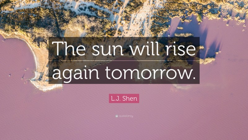 L.J. Shen Quote: “The sun will rise again tomorrow.”