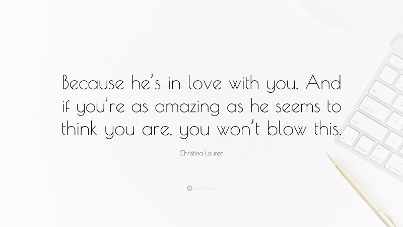 Christina Lauren Quote: “Because he’s in love with you. And if you’re as amazing as he seems to think you are, you won’t blow this.”