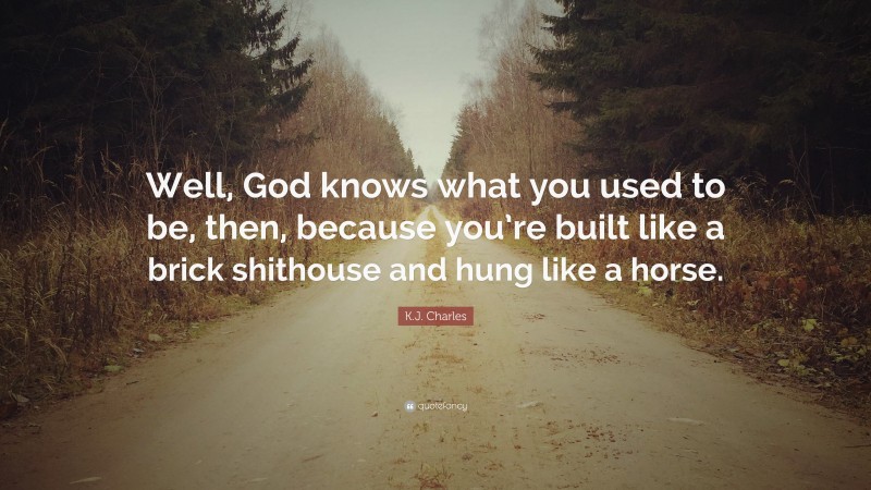 K.J. Charles Quote: “Well, God knows what you used to be, then, because you’re built like a brick shithouse and hung like a horse.”