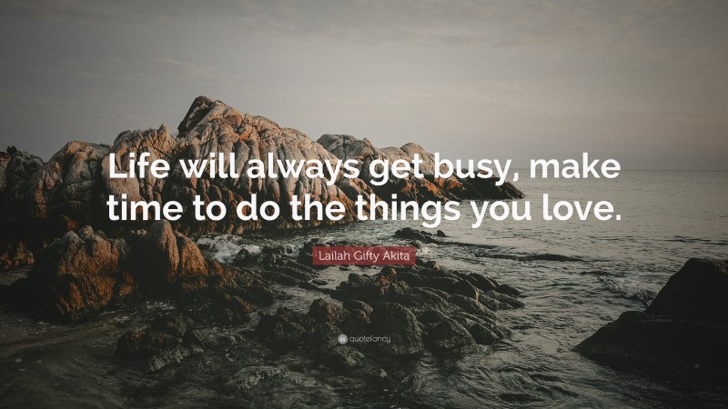 Lailah Gifty Akita Quote: “Life will always get busy, make time to do the things you love.”