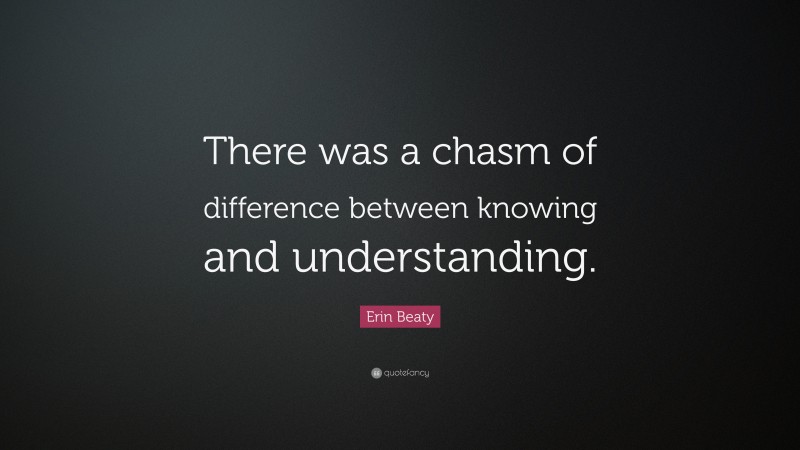 Erin Beaty Quote: “There was a chasm of difference between knowing and understanding.”