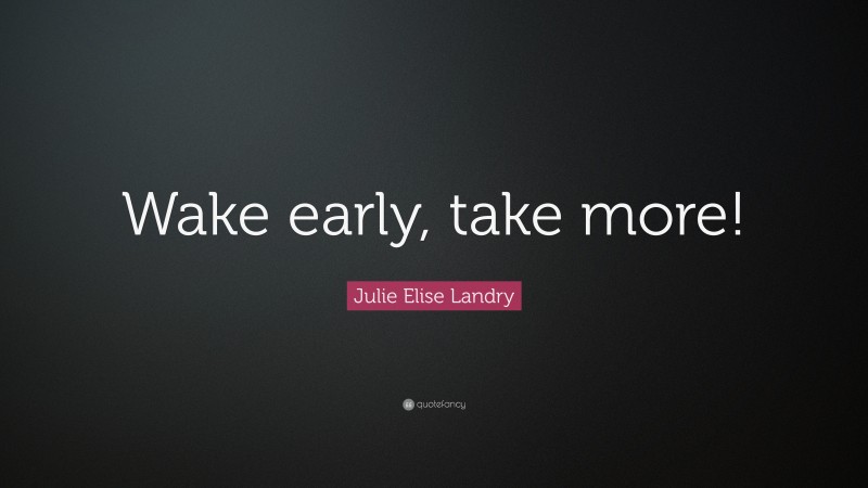 Julie Elise Landry Quote: “Wake early, take more!”