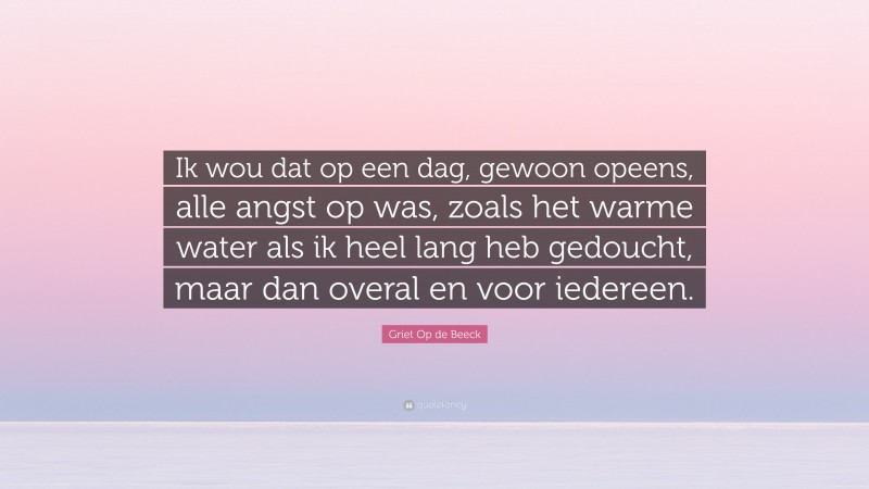 Griet Op de Beeck Quote: “Ik wou dat op een dag, gewoon opeens, alle angst op was, zoals het warme water als ik heel lang heb gedoucht, maar dan overal en voor iedereen.”