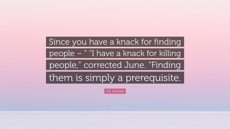 V.E. Schwab Quote: “Since you have a knack for finding people – ” “I have a knack for killing people,” corrected June. “Finding them is simply a prerequisite.”