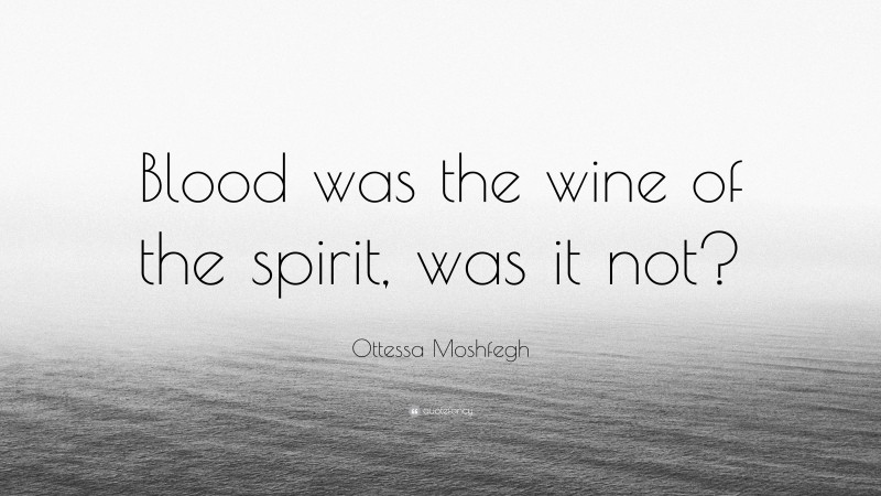 Ottessa Moshfegh Quote: “Blood was the wine of the spirit, was it not?”