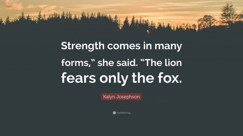 Kalyn Josephson Quote: “Strength comes in many forms,” she said. “The lion fears only the fox.”