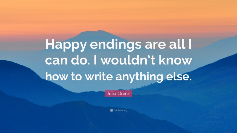 Julia Quinn Quote: “Happy endings are all I can do. I wouldn’t know how to write anything else.”