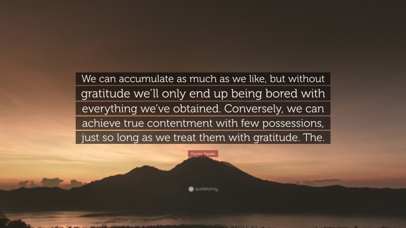 Fumio Sasaki Quote: “We can accumulate as much as we like, but without gratitude we’ll only end up being bored with everything we’ve obtained. Conversely, we can achieve true contentment with few possessions, just so long as we treat them with gratitude. The.”