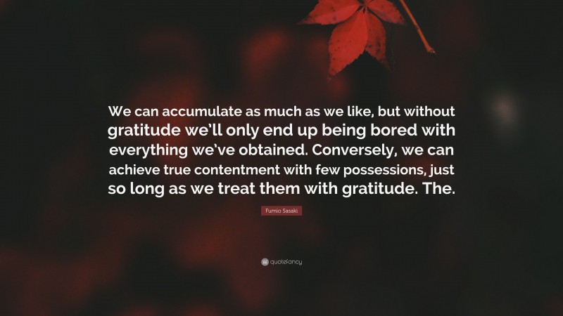 Fumio Sasaki Quote: “We can accumulate as much as we like, but without gratitude we’ll only end up being bored with everything we’ve obtained. Conversely, we can achieve true contentment with few possessions, just so long as we treat them with gratitude. The.”