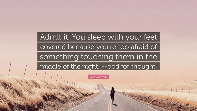 Lani Lynn Vale Quote: “Admit it. You sleep with your feet covered because you’re too afraid of something touching them in the middle of the night. -Food for thought.”