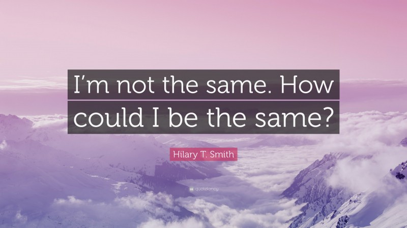 Hilary T. Smith Quote: “I’m not the same. How could I be the same?”