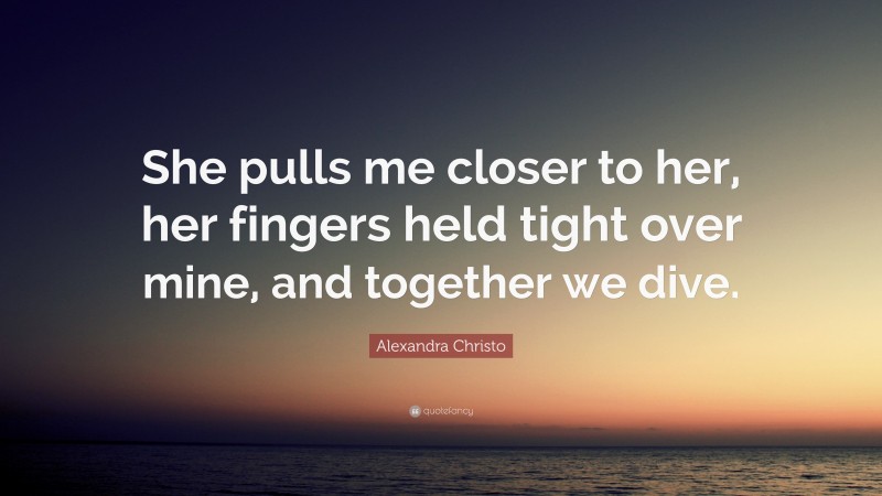 Alexandra Christo Quote: “She pulls me closer to her, her fingers held tight over mine, and together we dive.”