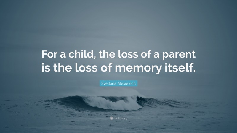 Svetlana Alexievich Quote: “For a child, the loss of a parent is the loss of memory itself.”