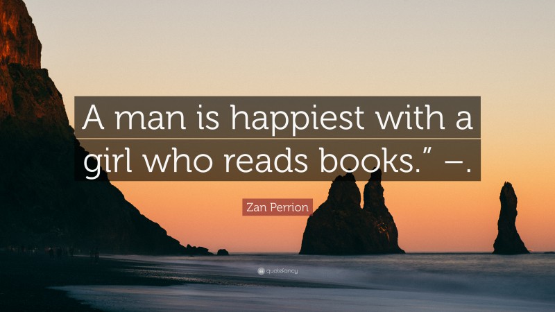 Zan Perrion Quote: “A man is happiest with a girl who reads books.” –.”