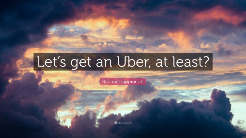 Rachael Lippincott Quote: “Let’s get an Uber, at least?”