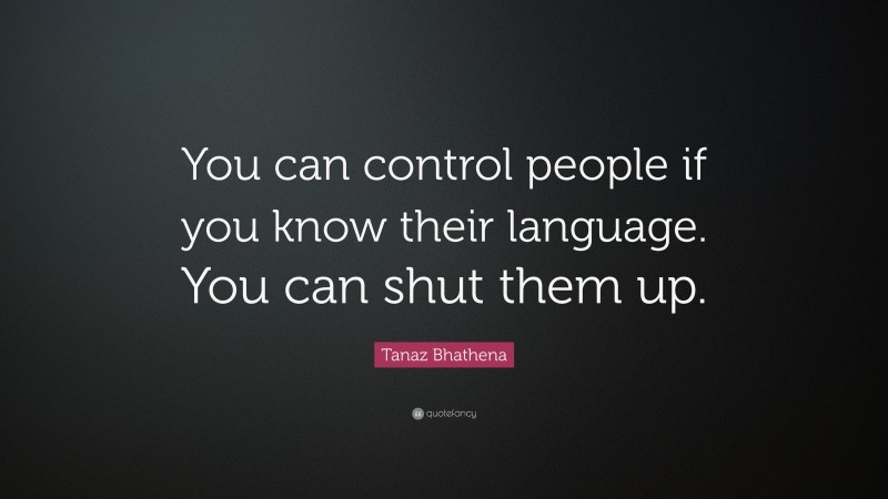Tanaz Bhathena Quote: “You can control people if you know their language. You can shut them up.”