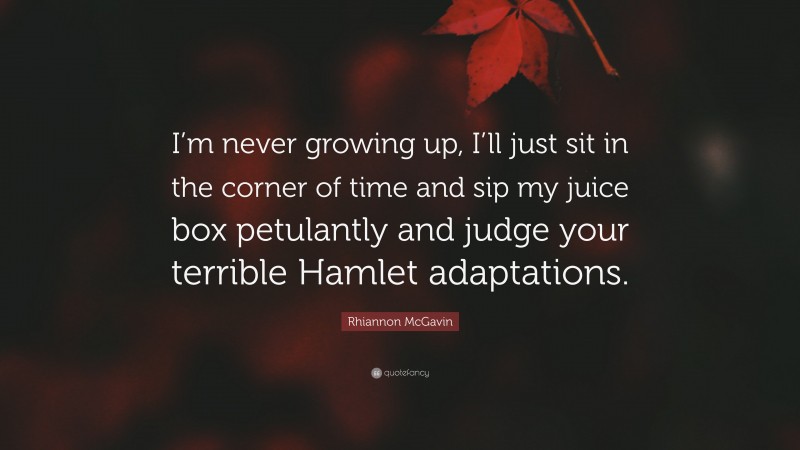Rhiannon McGavin Quote: “I’m never growing up, I’ll just sit in the corner of time and sip my juice box petulantly and judge your terrible Hamlet adaptations.”