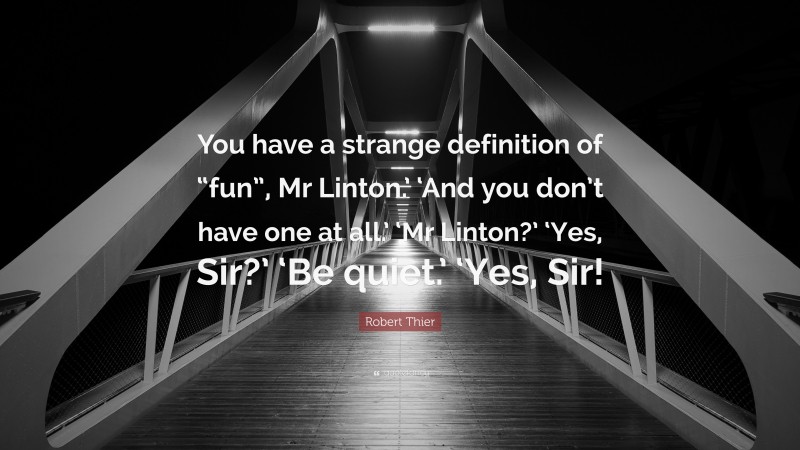 Robert Thier Quote: “You have a strange definition of “fun”, Mr Linton.’ ‘And you don’t have one at all.’ ‘Mr Linton?’ ‘Yes, Sir?’ ‘Be quiet.’ ‘Yes, Sir!”