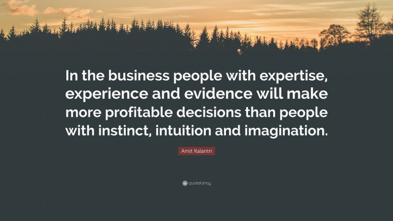 Amit Kalantri Quote: “In the business people with expertise, experience and evidence will make more profitable decisions than people with instinct, intuition and imagination.”